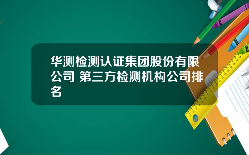 华测检测认证集团股份有限公司 第三方检测机构公司排名